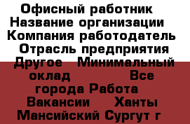 Офисный работник › Название организации ­ Компания-работодатель › Отрасль предприятия ­ Другое › Минимальный оклад ­ 20 000 - Все города Работа » Вакансии   . Ханты-Мансийский,Сургут г.